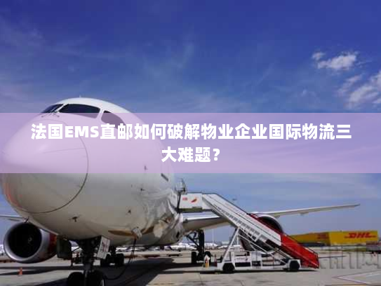 法国EMS直邮如何破解物业企业国际物流三大难题? 法国EMS直邮如何破解物业企业国际物流三大难题?