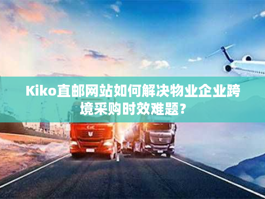 Kiko直邮网站如何解决物业企业跨境采购时效难题？