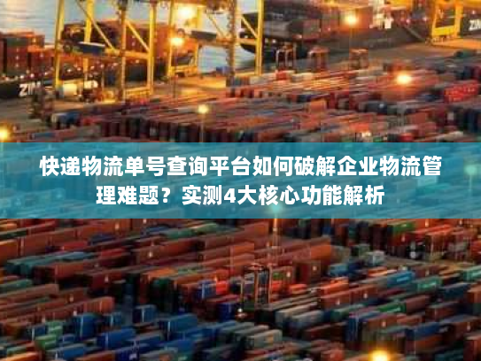 快递物流单号查询平台如何破解企业物流管理难题?实测4大核心功能解析 快递物流单号查询平台如何破解企业物流管理难题?实测4大核心功能解析