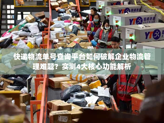 快递物流单号查询平台如何破解企业物流管理难题?实测4大核心功能解析 快递物流单号查询平台如何破解企业物流管理难题?实测4大核心功能解析