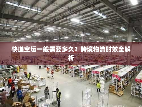 快递空运一般需要多久?跨境物流时效全解析 快递空运一般需要多久?跨境物流时效全解析