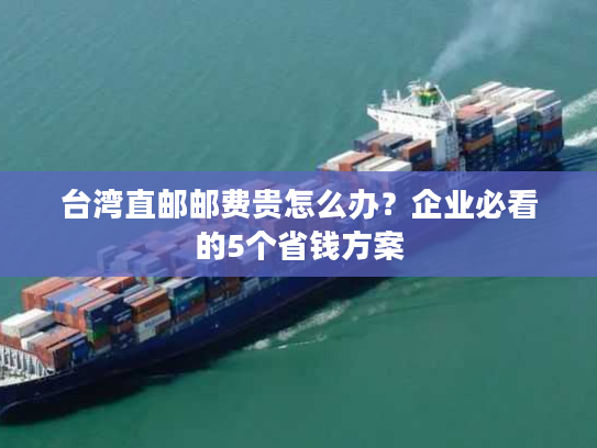 台湾直邮邮费贵怎么办?企业必看的5个省钱方案 台湾直邮邮费贵怎么办?企业必看的5个省钱方案