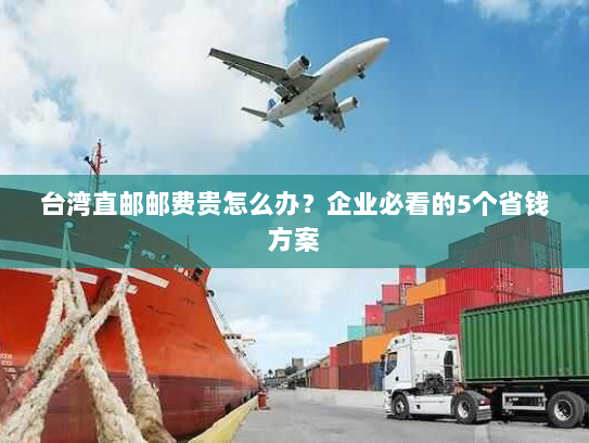 台湾直邮邮费贵怎么办?企业必看的5个省钱方案 台湾直邮邮费贵怎么办?企业必看的5个省钱方案