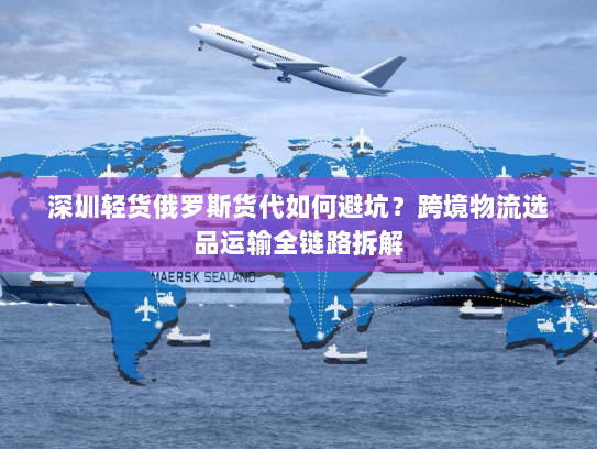 深圳轻货俄罗斯货代如何避坑?跨境物流选品运输全链路拆解 深圳轻货俄罗斯货代如何避坑?跨境物流选品运输全链路拆解