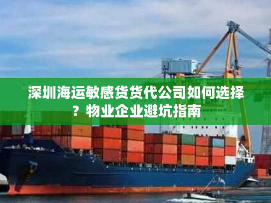 深圳海运敏感货货代公司如何选择？物业企业避坑指南