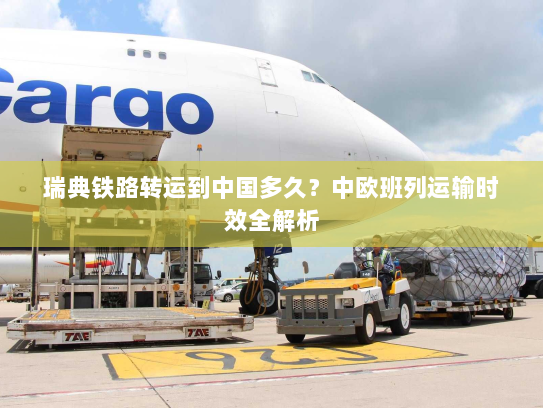 瑞典铁路转运到中国多久?中欧班列运输时效全解析 瑞典铁路转运到中国多久?中欧班列运输时效全解析