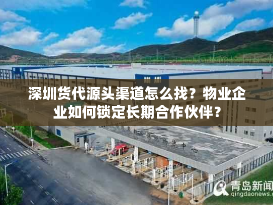 深圳货代源头渠道怎么找?物业企业如何锁定长期合作伙伴? 深圳货代源头渠道怎么找?物业企业如何锁定长期合作伙伴?