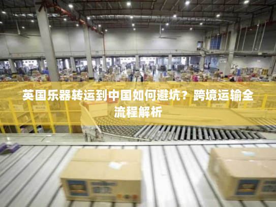 英国乐器转运到中国如何避坑？跨境运输全流程解析