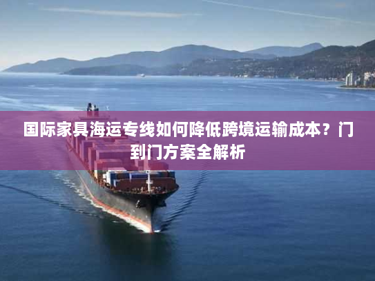 国际家具海运专线如何降低跨境运输成本?门到门方案全解析 国际家具海运专线如何降低跨境运输成本?门到门方案全解析