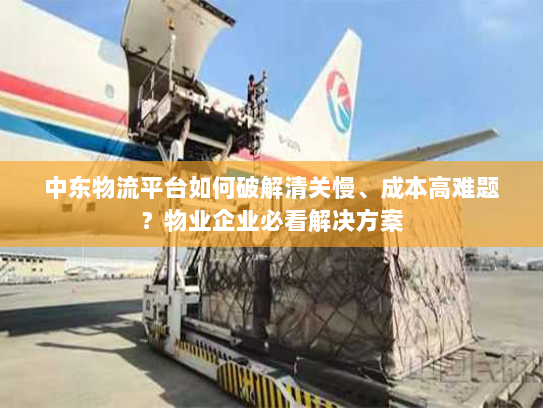 中东物流平台如何破解清关慢、成本高难题?物业企业必看解决方案 中东物流平台如何破解清关慢、成本高难题?物业企业必看解决方案