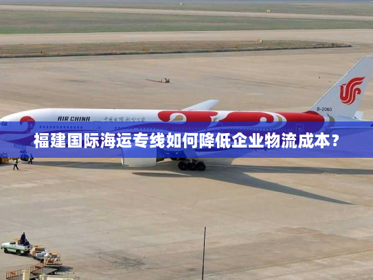 福建国际海运专线如何降低企业物流成本? 福建国际海运专线如何降低企业物流成本?