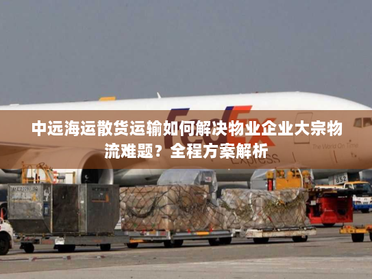 中远海运散货运输如何解决物业企业大宗物流难题?全程方案解析 中远海运散货运输如何解决物业企业大宗物流难题?全程方案解析