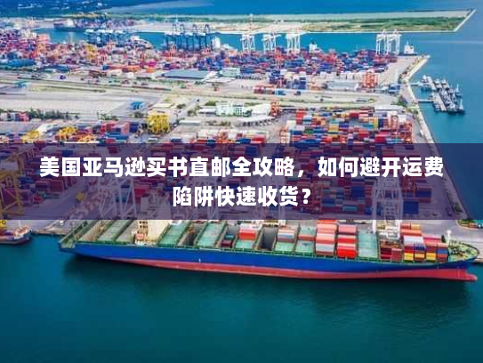 美国亚马逊买书直邮全攻略,如何避开运费陷阱快速收货? 美国亚马逊买书直邮全攻略,如何避开运费陷阱快速收货?