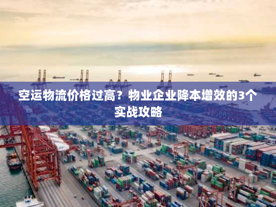 空运物流价格过高?物业企业降本增效的3个实战攻略 空运物流价格过高?物业企业降本增效的3个实战攻略