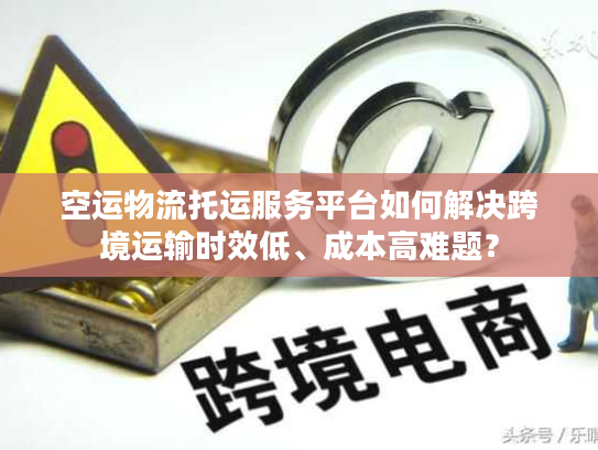 空运物流托运服务平台如何解决跨境运输时效低、成本高难题？