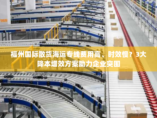 福州国际散货海运专线费用高、时效慢？3大降本增效方案助力企业突围