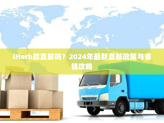 iHerb能直邮吗？2024年最新直邮政策与省钱攻略