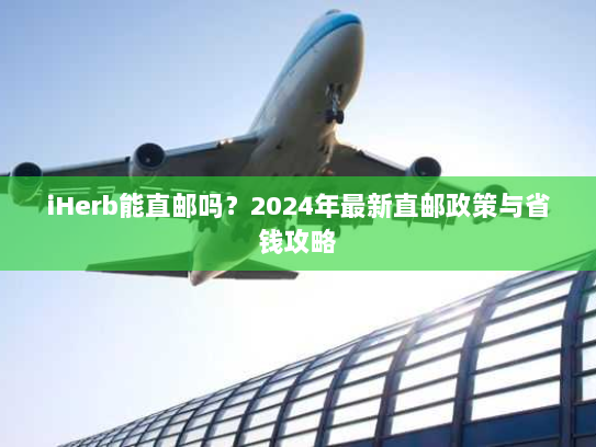 iHerb能直邮吗？2024年最新直邮政策与省钱攻略