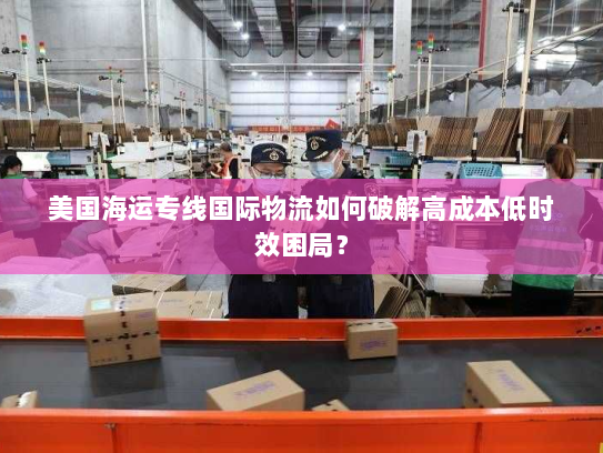 美国海运专线国际物流如何破解高成本低时效困局? 美国海运专线国际物流如何破解高成本低时效困局?