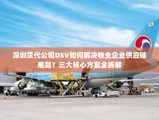 深圳货代公司DSV如何解决物业企业供应链难题?三大核心方案全拆解 深圳货代公司DSV如何解决物业企业供应链难题?三大核心方案全拆解