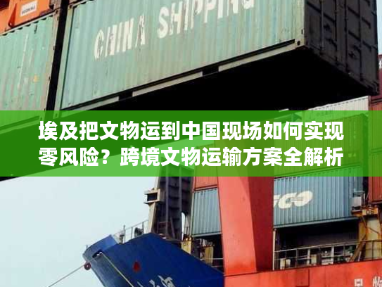 埃及把文物运到中国现场如何实现零风险？跨境文物运输方案全解析