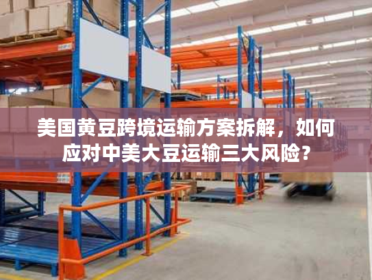 美国黄豆跨境运输方案拆解，如何应对中美大豆运输三大风险？