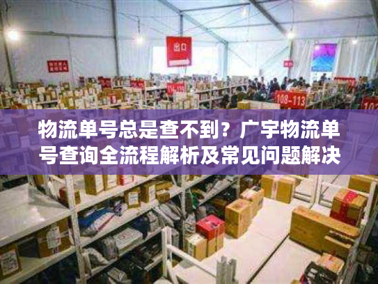 物流单号总是查不到?广宇物流单号查询全流程解析及常见问题解决 物流单号总是查不到?广宇物流单号查询全流程解析及常见问题解决