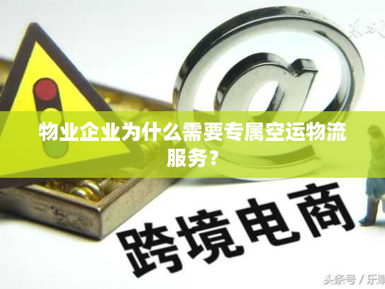 物业企业为什么需要专属空运物流服务? 物业企业为什么需要专属空运物流服务?
