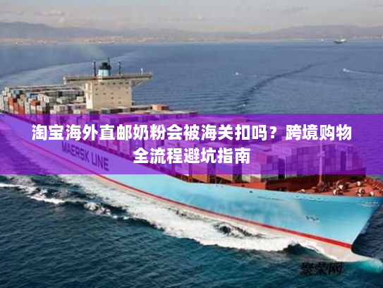 淘宝海外直邮奶粉会被海关扣吗?跨境购物全流程避坑指南 淘宝海外直邮奶粉会被海关扣吗?跨境购物全流程避坑指南