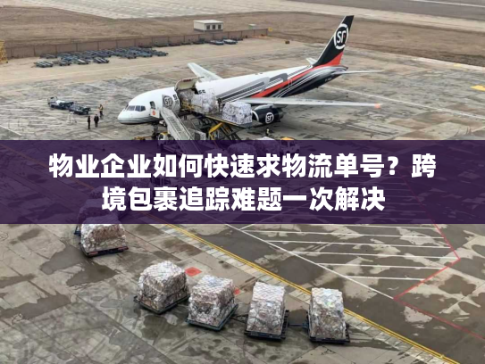 物业企业如何快速求物流单号？跨境包裹追踪难题一次解决