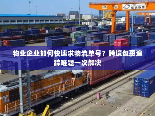 物业企业如何快速求物流单号?跨境包裹追踪难题一次解决 物业企业如何快速求物流单号?跨境包裹追踪难题一次解决