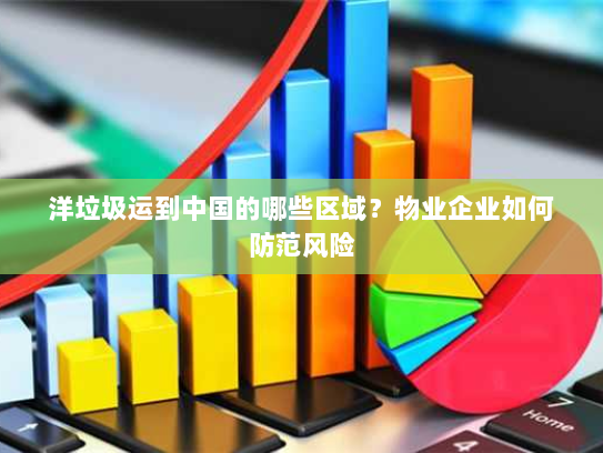 洋垃圾运到中国的哪些区域?物业企业如何防范风险 洋垃圾运到中国的哪些区域?物业企业如何防范风险