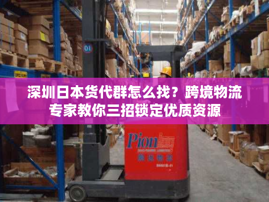 深圳日本货代群怎么找?跨境物流专家教你三招锁定优质资源 深圳日本货代群怎么找?跨境物流专家教你三招锁定优质资源