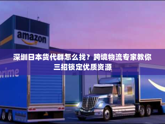 深圳日本货代群怎么找?跨境物流专家教你三招锁定优质资源 深圳日本货代群怎么找?跨境物流专家教你三招锁定优质资源