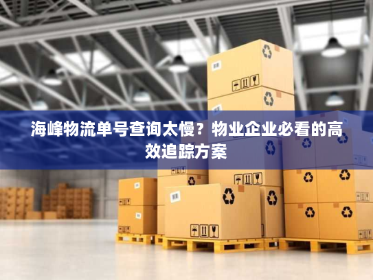 海峰物流单号查询太慢?物业企业必看的高效追踪方案 海峰物流单号查询太慢?物业企业必看的高效追踪方案