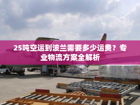 25吨空运到波兰需要多少运费？专业物流方案全解析