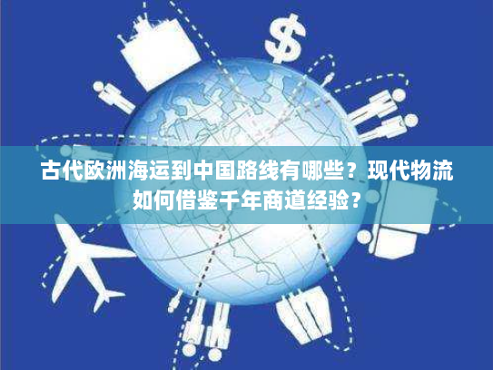古代欧洲海运到中国路线有哪些?现代物流如何借鉴千年商道经验? 古代欧洲海运到中国路线有哪些?现代物流如何借鉴千年商道经验?
