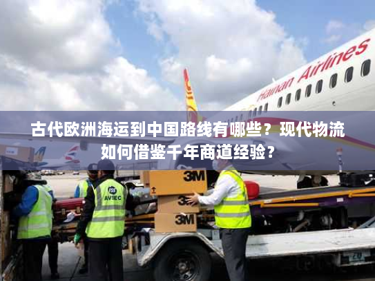 古代欧洲海运到中国路线有哪些?现代物流如何借鉴千年商道经验? 古代欧洲海运到中国路线有哪些?现代物流如何借鉴千年商道经验?