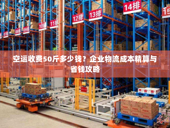 空运收费50斤多少钱?企业物流成本精算与省钱攻略 空运收费50斤多少钱?企业物流成本精算与省钱攻略