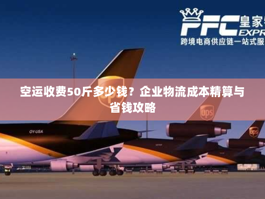 空运收费50斤多少钱?企业物流成本精算与省钱攻略 空运收费50斤多少钱?企业物流成本精算与省钱攻略