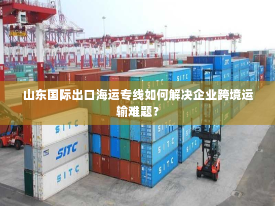 山东国际出口海运专线如何解决企业跨境运输难题? 山东国际出口海运专线如何解决企业跨境运输难题?