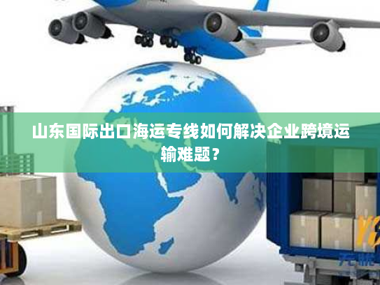 山东国际出口海运专线如何解决企业跨境运输难题? 山东国际出口海运专线如何解决企业跨境运输难题?