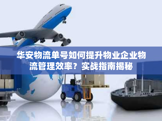 华安物流单号如何提升物业企业物流管理效率？实战指南揭秘