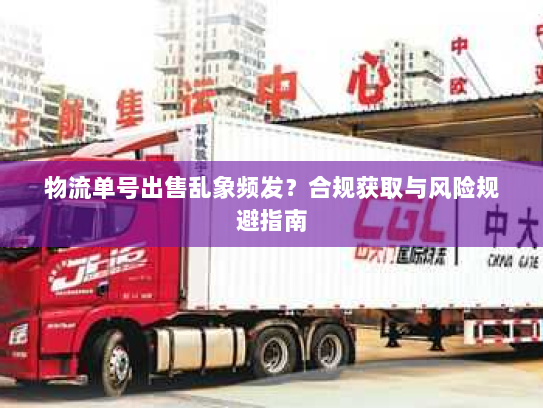 物流单号出售乱象频发?合规获取与风险规避指南 物流单号出售乱象频发?合规获取与风险规避指南