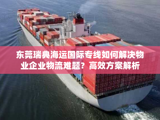 东莞瑞典海运国际专线如何解决物业企业物流难题？高效方案解析