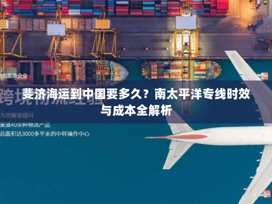 斐济海运到中国要多久？南太平洋专线时效与成本全解析