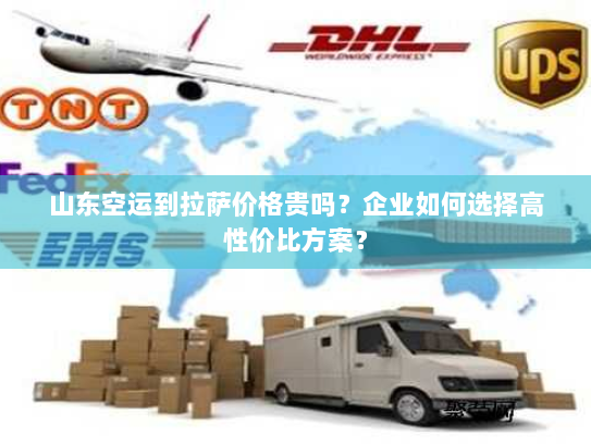 山东空运到拉萨价格贵吗?企业如何选择高性价比方案? 山东空运到拉萨价格贵吗?企业如何选择高性价比方案?