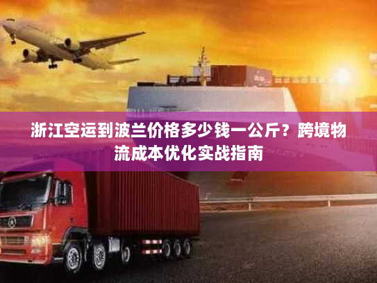 浙江空运到波兰价格多少钱一公斤?跨境物流成本优化实战指南 浙江空运到波兰价格多少钱一公斤?跨境物流成本优化实战指南