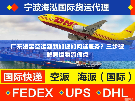 广东淘宝空运到新加坡如何选服务？三步破解跨境物流痛点