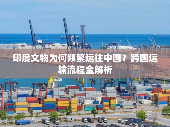 印度文物为何频繁运往中国？跨国运输流程全解析